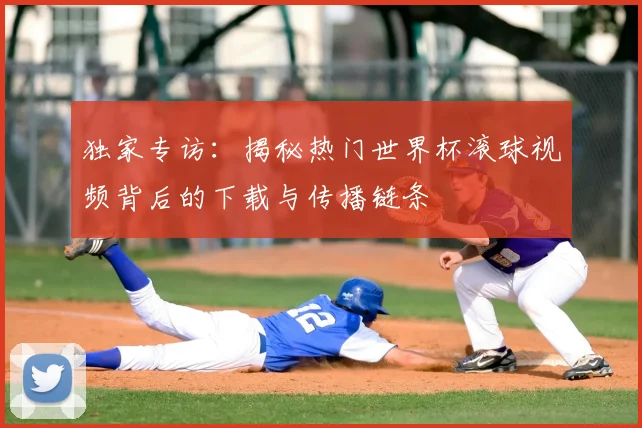 独家专访：揭秘热门世界杯滚球视频背后的下载与传播链条