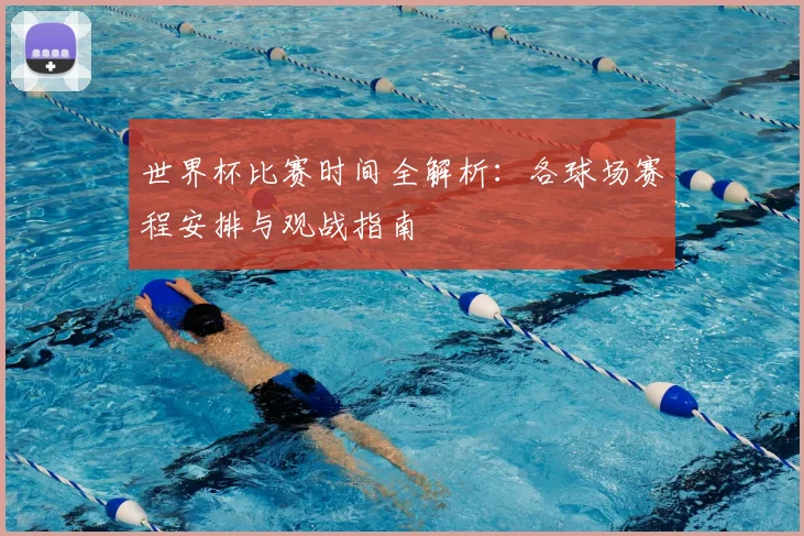 世界杯比赛时间全解析:各球场赛程安排与观战指南