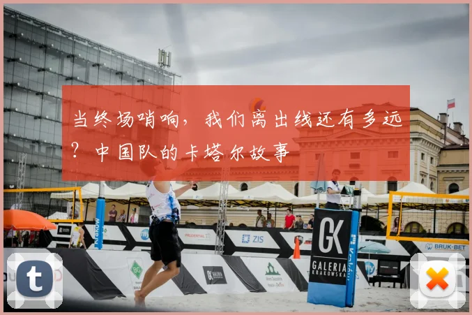 当终场哨响，我们离出线还有多远？中国队的卡塔尔故事