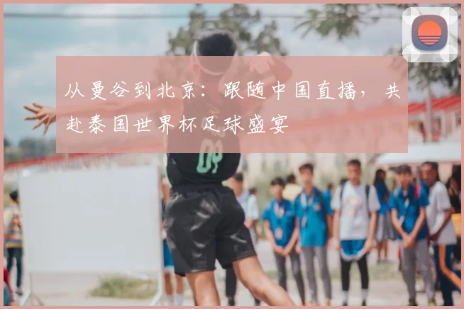 从曼谷到北京：跟随中国直播，共赴泰国世界杯足球盛宴