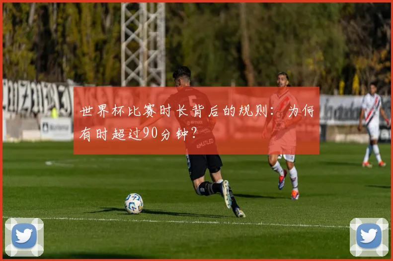 世界杯比赛时长背后的规则:为何有时超过90分钟?