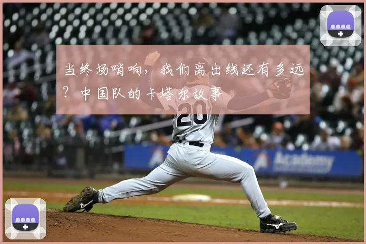 当终场哨响，我们离出线还有多远？中国队的卡塔尔故事