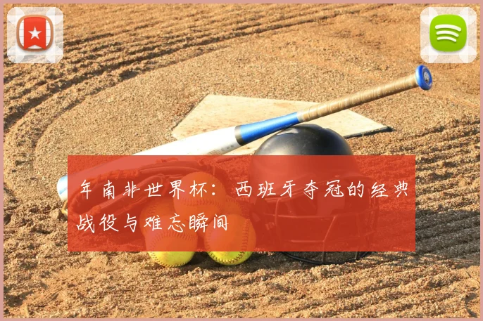 年南非世界杯：西班牙夺冠的经典战役与难忘瞬间