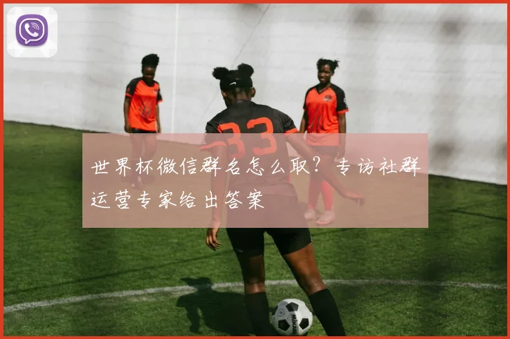 世界杯微信群名怎么取？专访社群运营专家给出答案