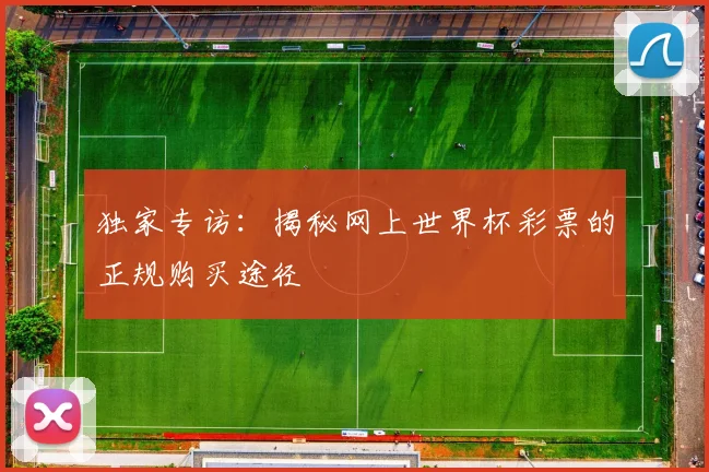独家专访：揭秘网上世界杯彩票的正规购买途径