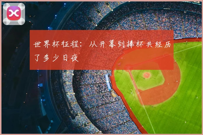 世界杯征程：从开幕到捧杯共经历了多少日夜