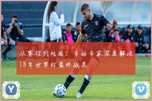 从赛程到结局:专访专家深度解读18年世界杯最终战果
