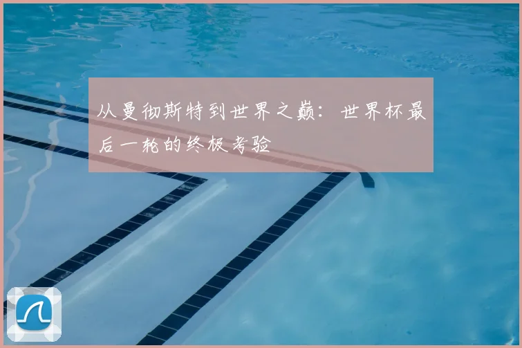 从曼彻斯特到世界之巅：世界杯最后一轮的终极考验