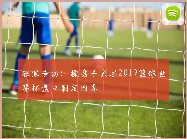 独家专访：操盘手亲述2019篮球世界杯盘口制定内幕