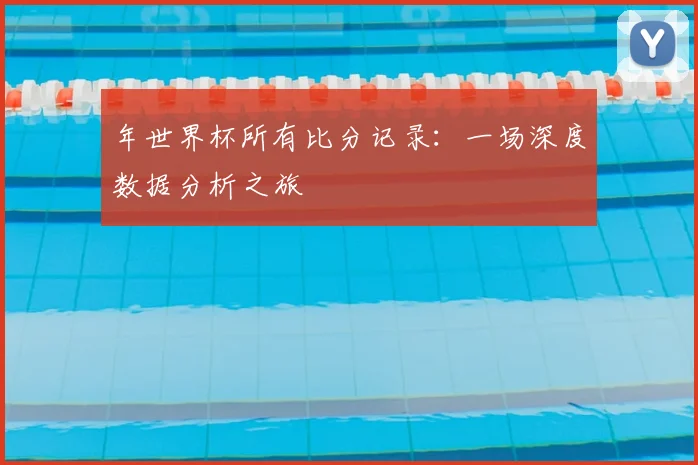 年世界杯所有比分记录：一场深度数据分析之旅