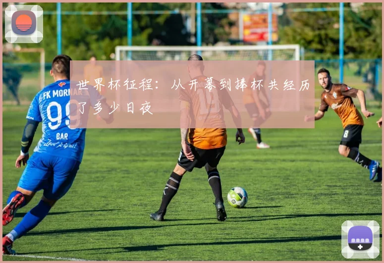 世界杯征程：从开幕到捧杯共经历了多少日夜