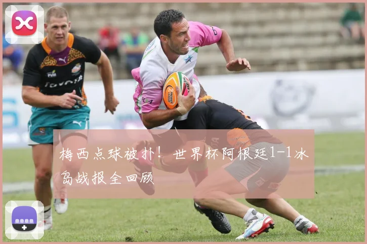 梅西点球被扑!世界杯阿根廷1-1冰岛战报全回顾