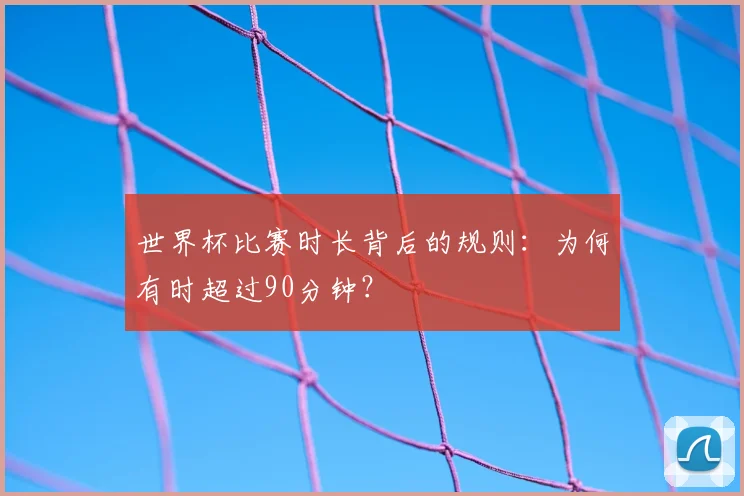 世界杯比赛时长背后的规则：为何有时超过90分钟？