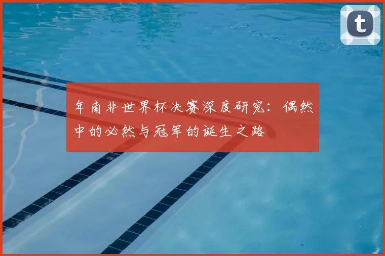 年南非世界杯决赛深度研究：偶然中的必然与冠军的诞生之路